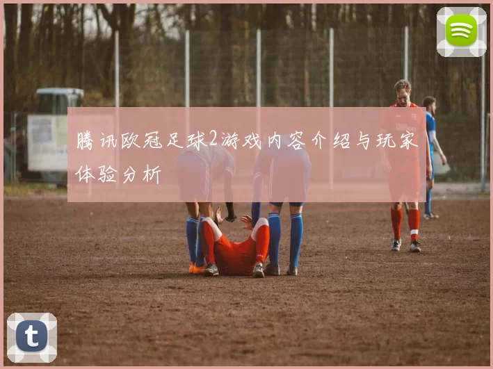 腾讯欧冠足球2游戏内容介绍与玩家体验分析