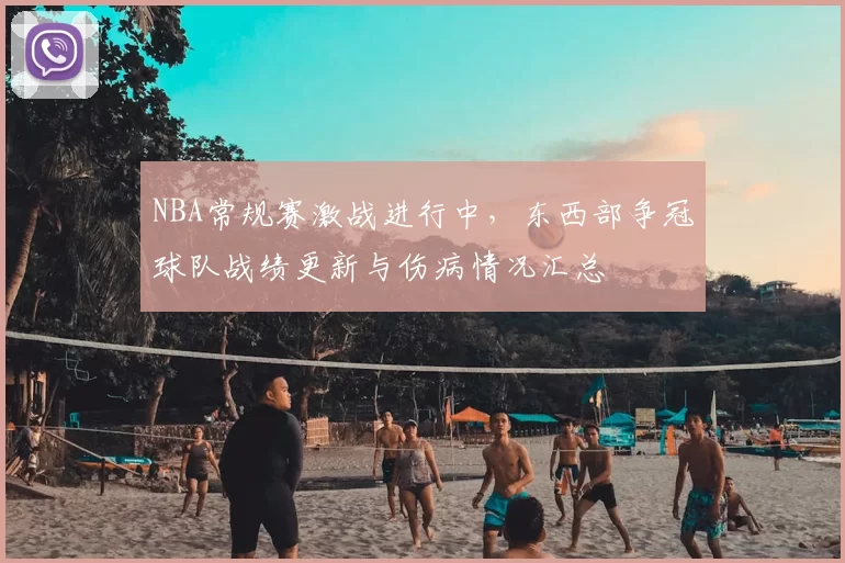 NBA常规赛激战进行中，东西部争冠球队战绩更新与伤病情况汇总