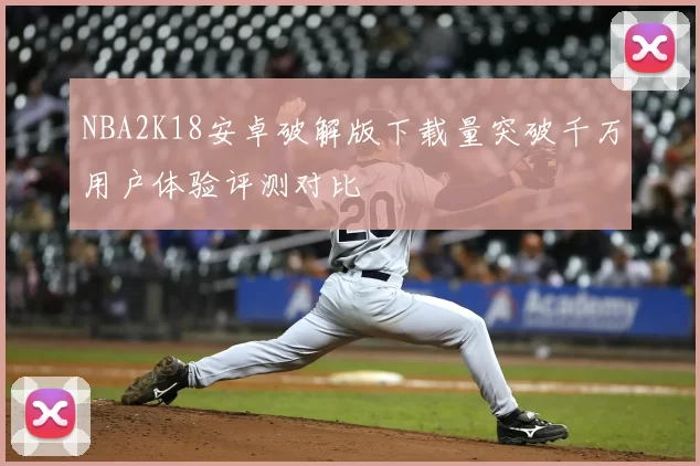 NBA2K18安卓破解版下载量突破千万用户体验评测对比