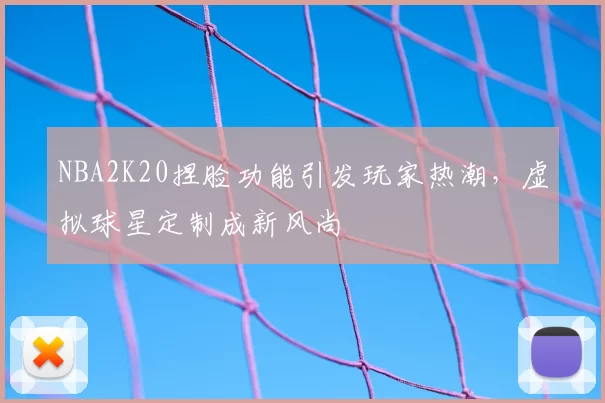 NBA2K20捏脸功能引发玩家热潮，虚拟球星定制成新风尚