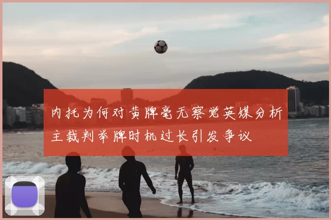 内托为何对黄牌毫无察觉英媒分析主裁判举牌时机过长引发争议