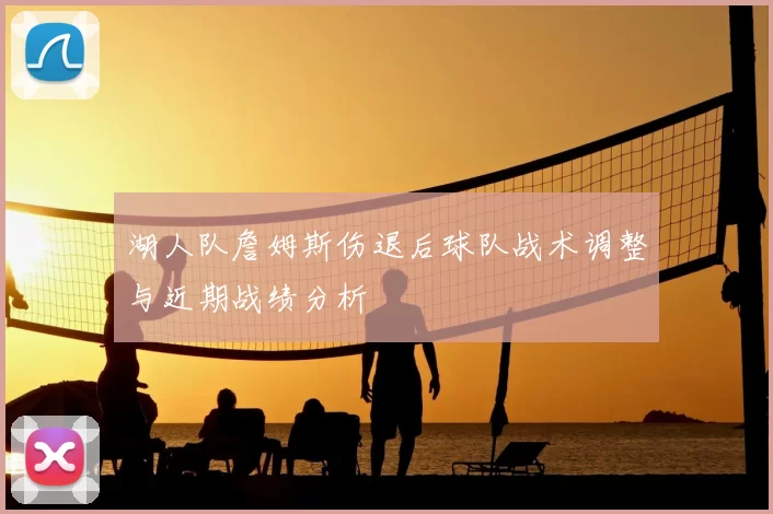 湖人队詹姆斯伤退后球队战术调整与近期战绩分析