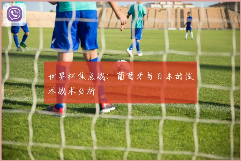 世界杯焦点战：葡萄牙与日本的技术战术分析