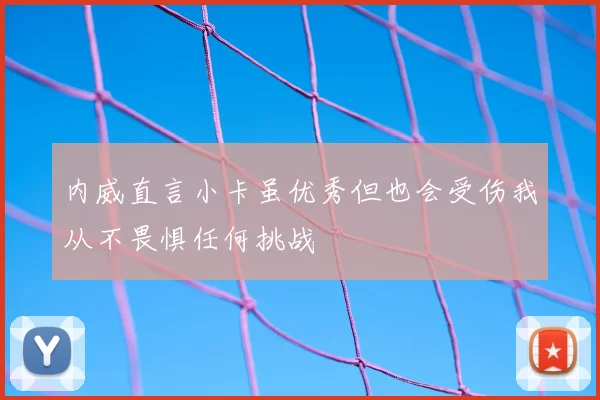内威直言小卡虽优秀但也会受伤我从不畏惧任何挑战