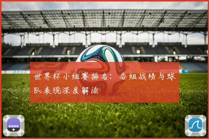 世界杯小组赛排名：各组战绩与球队表现深度解读