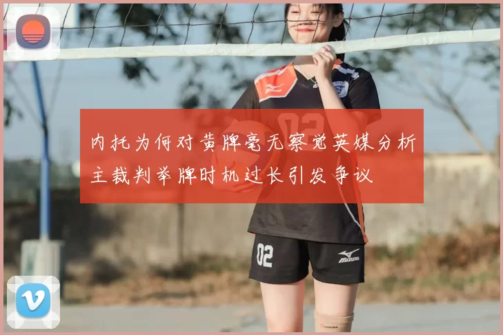 内托为何对黄牌毫无察觉英媒分析主裁判举牌时机过长引发争议