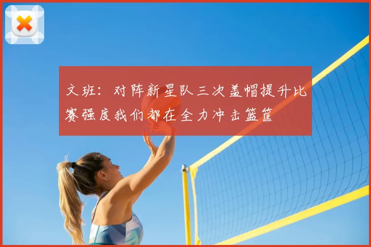 文班:对阵新星队三次盖帽提升比赛强度我们都在全力冲击篮筐