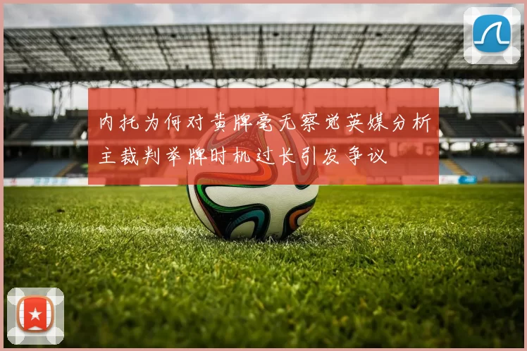 内托为何对黄牌毫无察觉英媒分析主裁判举牌时机过长引发争议