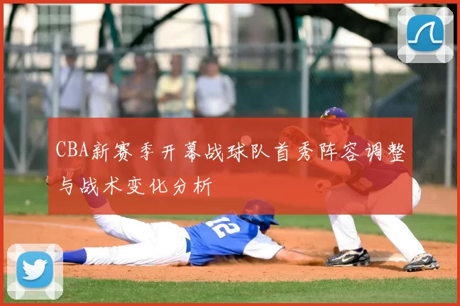 CBA新赛季开幕战球队首秀阵容调整与战术变化分析