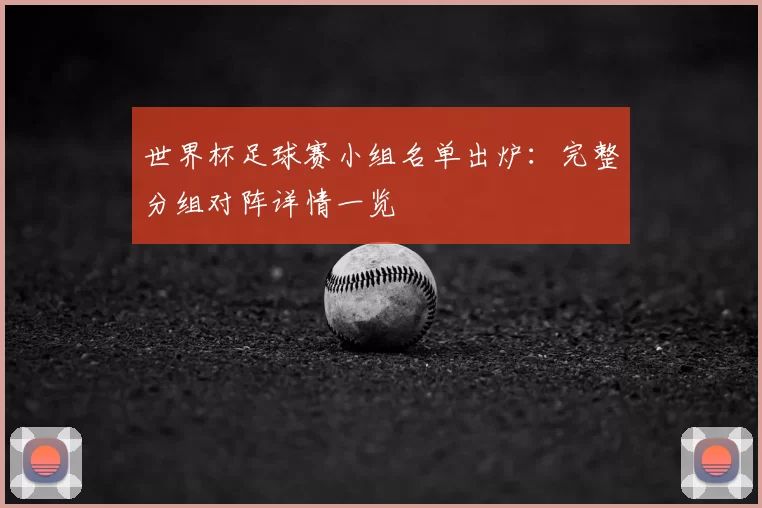 世界杯足球赛小组名单出炉:完整分组对阵详情一览