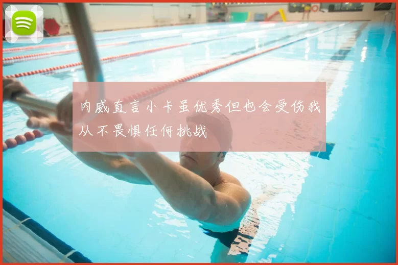 内威直言小卡虽优秀但也会受伤我从不畏惧任何挑战