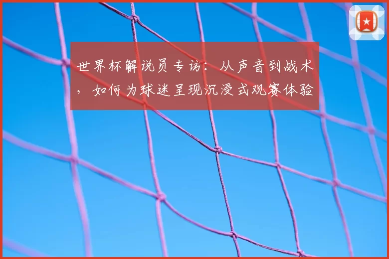 世界杯解说员专访：从声音到战术，如何为球迷呈现沉浸式观赛体验？