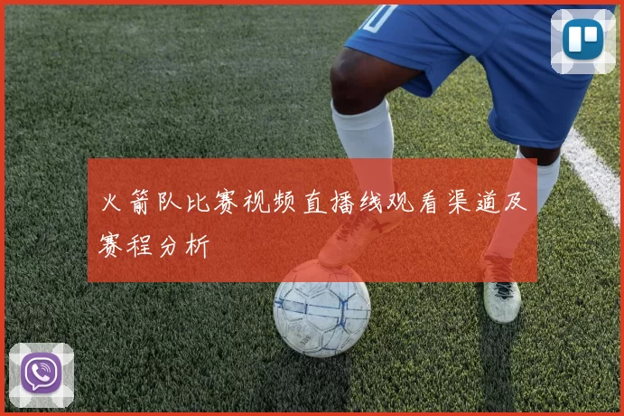 火箭队比赛视频直播线观看渠道及赛程分析