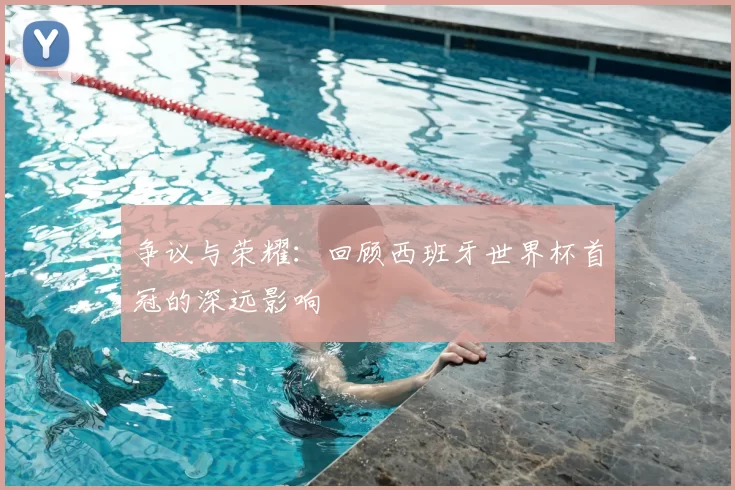 争议与荣耀：回顾西班牙世界杯首冠的深远影响