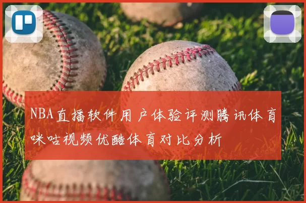NBA直播软件用户体验评测腾讯体育咪咕视频优酷体育对比分析
