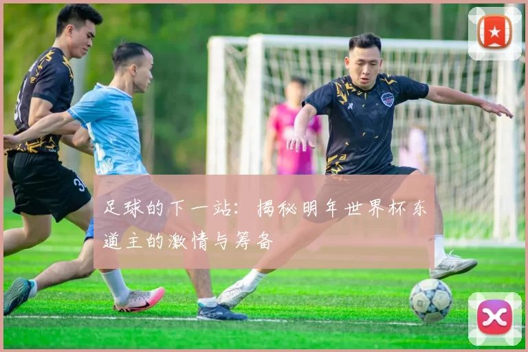足球的下一站：揭秘明年世界杯东道主的激情与筹备