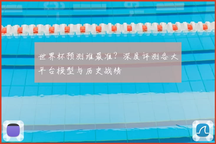 世界杯预测谁最准？深度评测各大平台模型与历史战绩