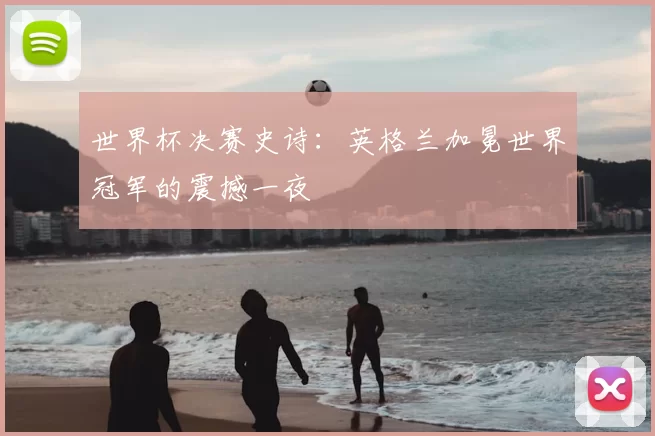 世界杯决赛史诗：英格兰加冕世界冠军的震撼一夜