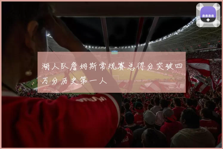 湖人队詹姆斯常规赛总得分突破四万分历史第一人