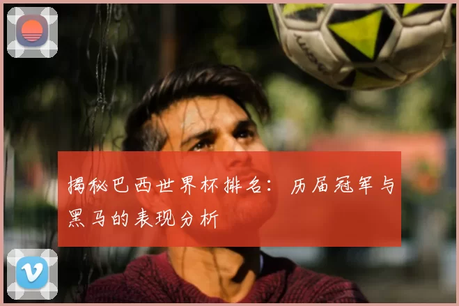 揭秘巴西世界杯排名：历届冠军与黑马的表现分析
