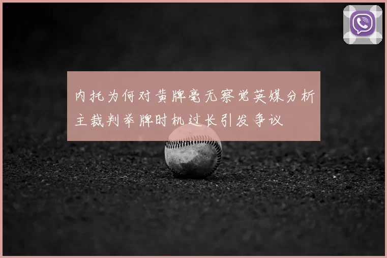 内托为何对黄牌毫无察觉英媒分析主裁判举牌时机过长引发争议