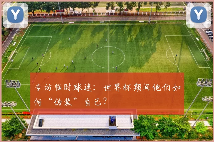 专访临时球迷：世界杯期间他们如何“伪装”自己？