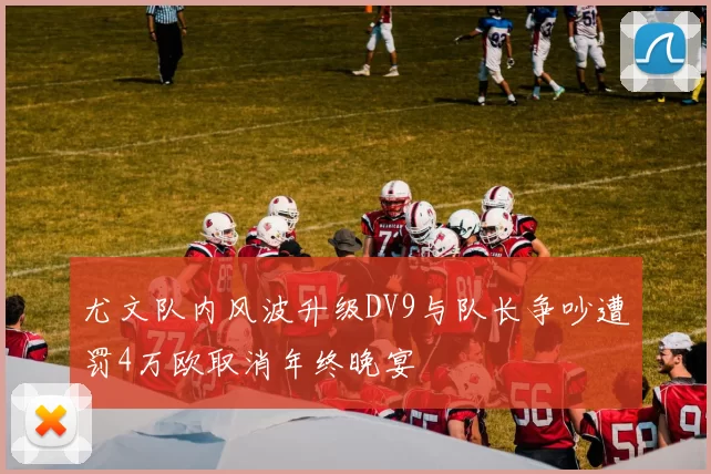 尤文队内风波升级DV9与队长争吵遭罚4万欧取消年终晚宴