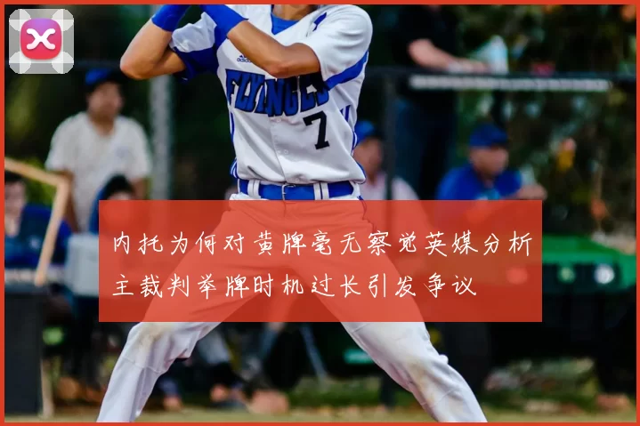 内托为何对黄牌毫无察觉英媒分析主裁判举牌时机过长引发争议