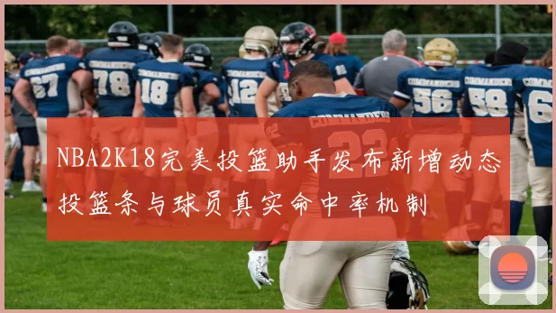 NBA2K18完美投篮助手发布新增动态投篮条与球员真实命中率机制