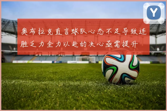奥布拉克直言球队心态不足导致连胜乏力全力以赴的决心亟需提升