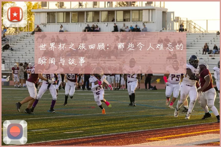 世界杯之旅回顾:那些令人难忘的瞬间与故事