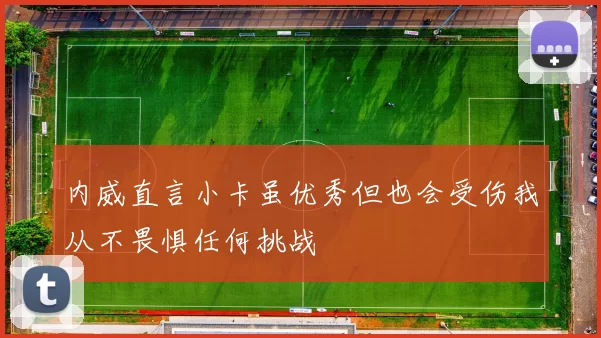 内威直言小卡虽优秀但也会受伤我从不畏惧任何挑战