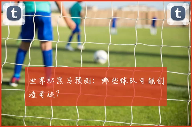 世界杯黑马预测:哪些球队可能创造奇迹?
