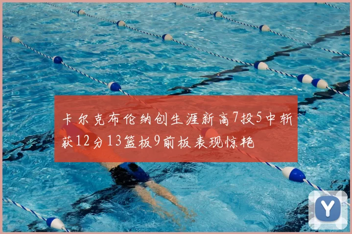 卡尔克布伦纳创生涯新高7投5中斩获12分13篮板9前板表现惊艳