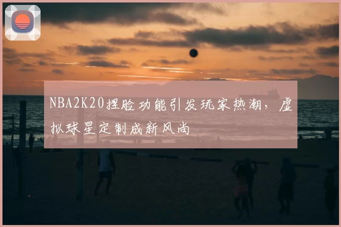NBA2K20捏脸功能引发玩家热潮，虚拟球星定制成新风尚
