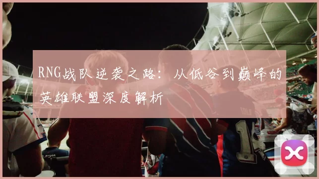 RNG战队逆袭之路：从低谷到巅峰的英雄联盟深度解析