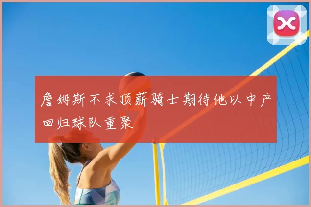 詹姆斯不求顶薪骑士期待他以中产回归球队重聚