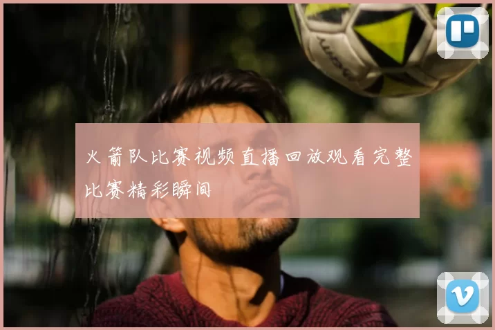 火箭队比赛视频直播回放观看完整比赛精彩瞬间