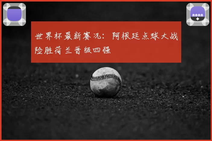 世界杯最新赛况：阿根廷点球大战险胜荷兰晋级四强