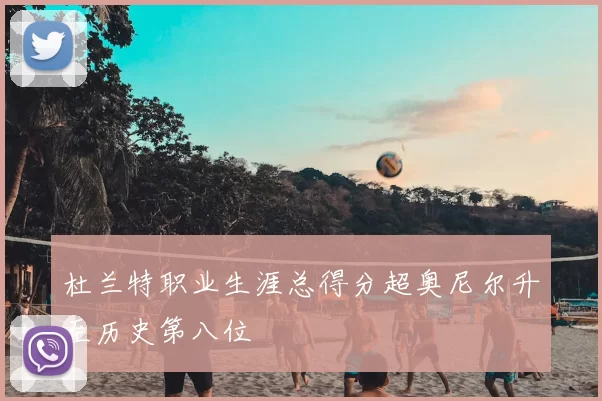 杜兰特职业生涯总得分超奥尼尔升至历史第八位