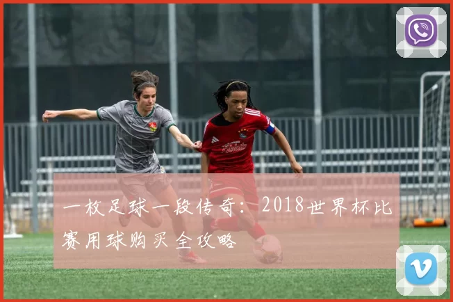 一枚足球一段传奇：2018世界杯比赛用球购买全攻略