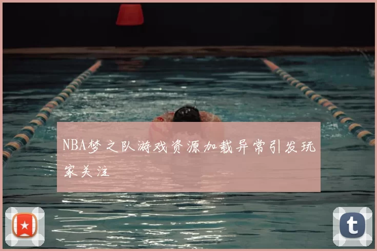 NBA梦之队游戏资源加载异常引发玩家关注