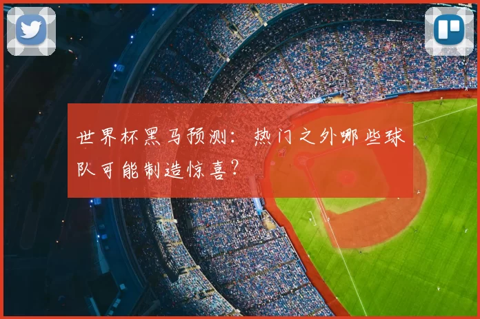 世界杯黑马预测:热门之外哪些球队可能制造惊喜?