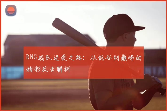 RNG战队逆袭之路：从低谷到巅峰的精彩反击解析