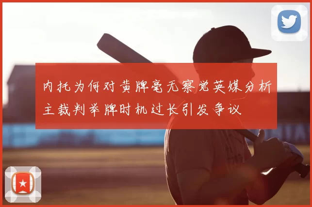 内托为何对黄牌毫无察觉英媒分析主裁判举牌时机过长引发争议