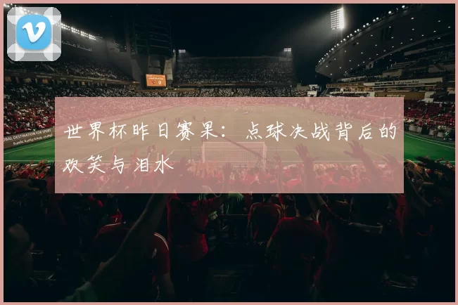 世界杯昨日赛果：点球决战背后的欢笑与泪水