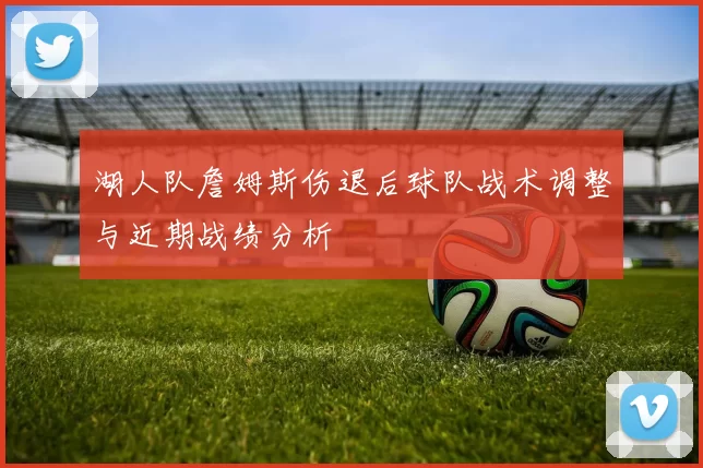 湖人队詹姆斯伤退后球队战术调整与近期战绩分析