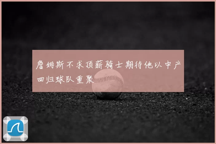 詹姆斯不求顶薪骑士期待他以中产回归球队重聚