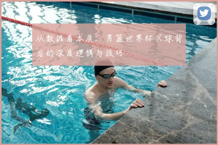 从数据看本质：男篮世界杯买球背后的深度逻辑与技巧