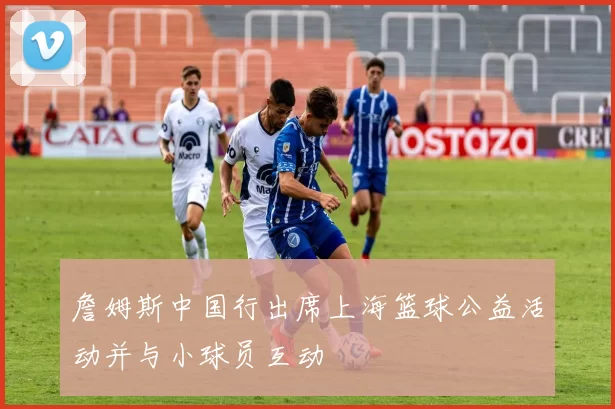詹姆斯中国行出席上海篮球公益活动并与小球员互动